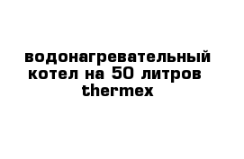 водонагревательный котел на 50 литров  thermex